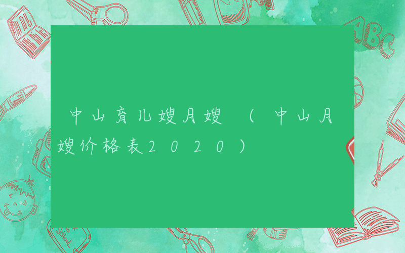 中山育儿嫂月嫂 (中山月嫂价格表2020)